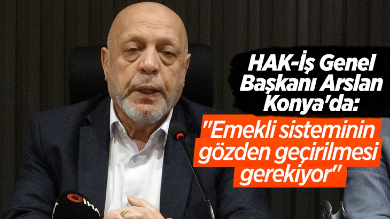 HAK-İş Genel Başkanı Arslan Konya'da: "Emekli sisteminin gözden geçirilmesi gerekiyor"