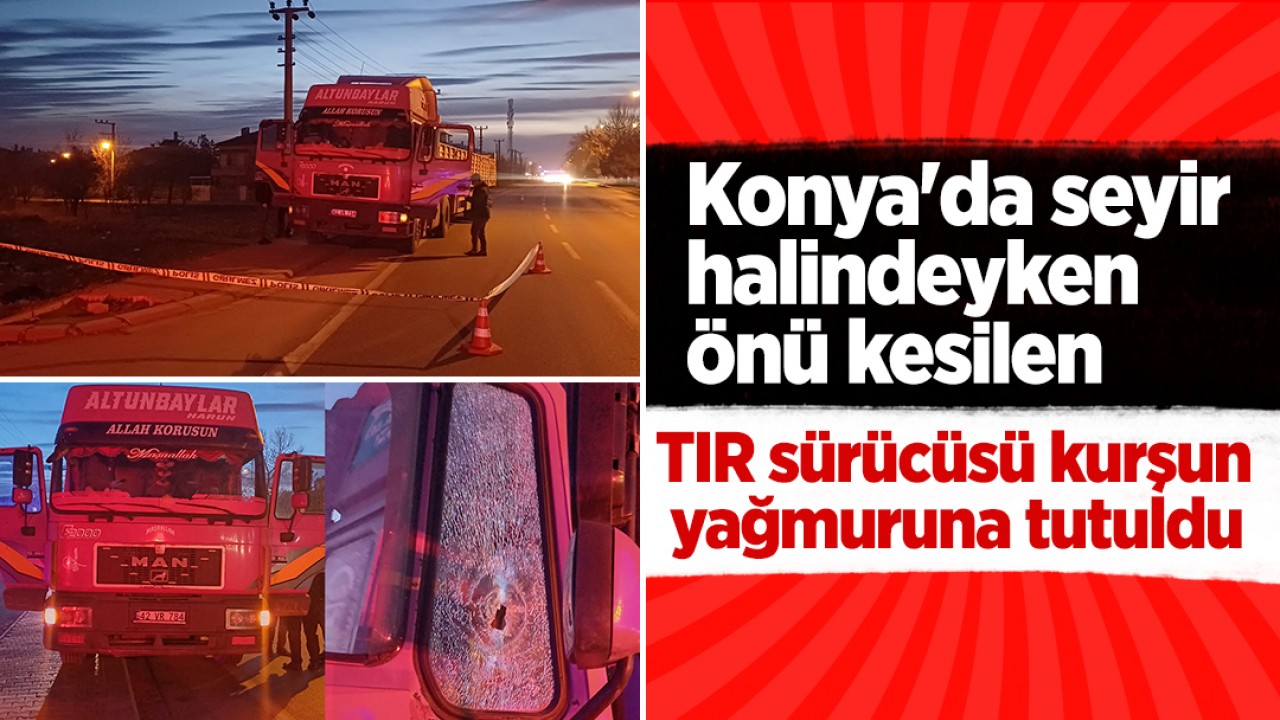 Konya'da seyir halindeyken önü kesilen TIR sürücüsü kurşun yağmuruna tutuldu