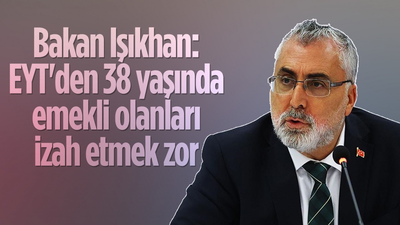 Bakan Vedat Işıkhan: EYT'den 38 yaşında emekli olanları izah etmek zor