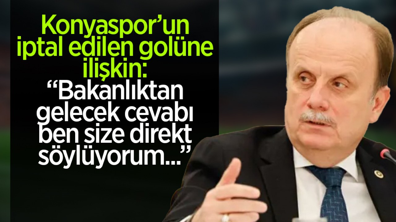 Konya Milletvekili Mehmet Baykan, Konyaspor'un iptal edilen golüne ilişkin: "Bakanlıktan gelecek cevabı ben size direkt söylüyorum..."