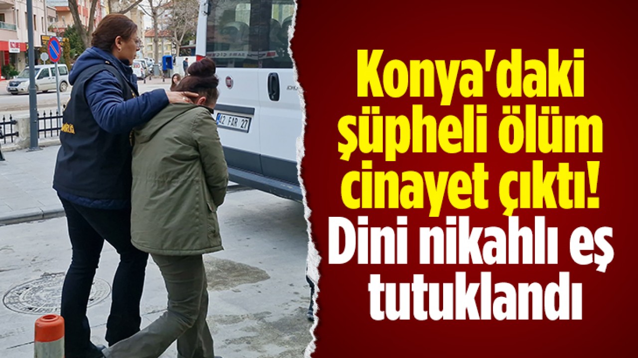 Konya'daki şüpheli ölüm cinayet çıktı! Dini nikahlı eş tutuklandı