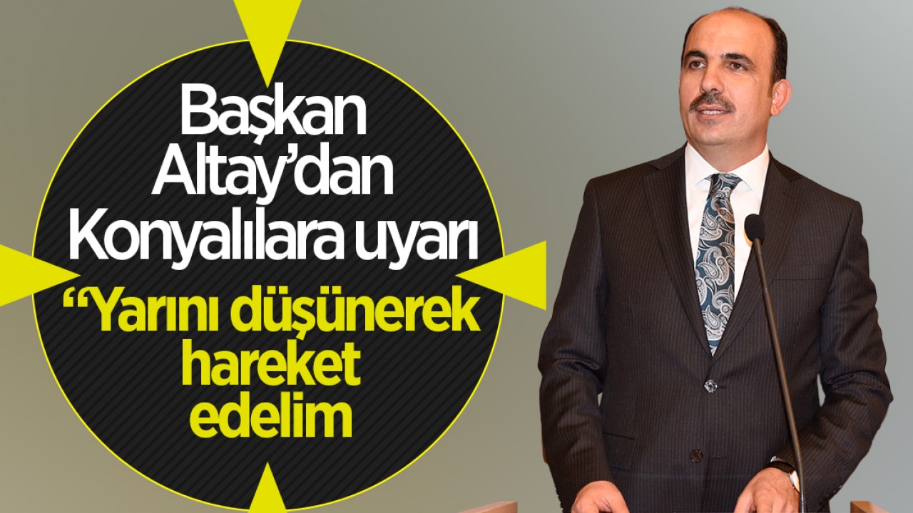 Başkan Altay'dan Konyalılara uyarı: "Yarını düşünerek hareket edelim"