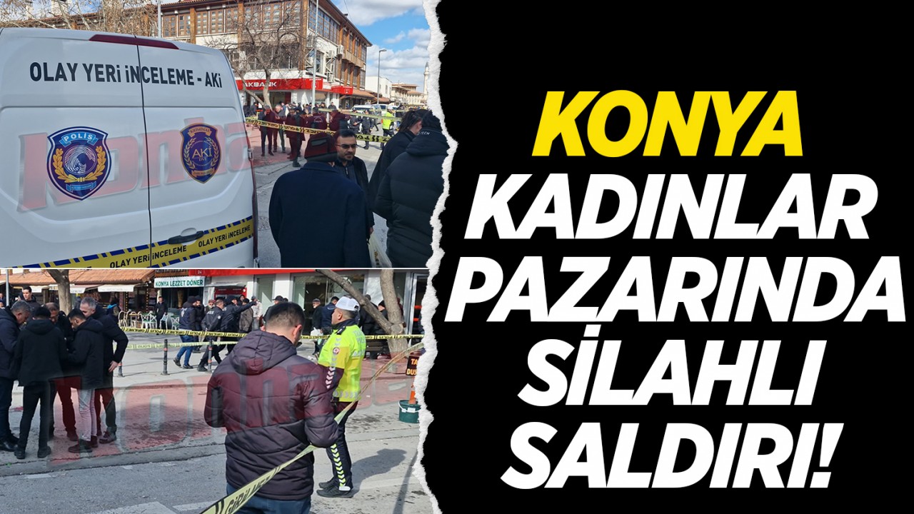Konya Kadınlar Pazarında silahlı saldırı! Olayın nedeni belli oldu