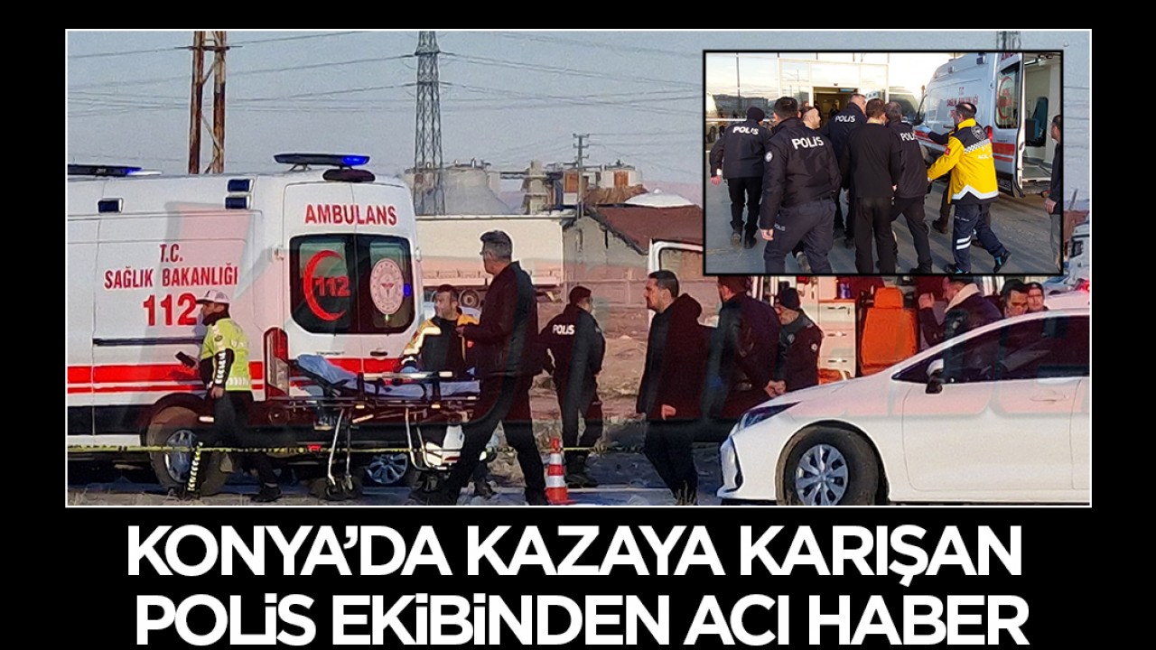 Konya'da kazaya karışan polis ekiplerinden acı haber: 1 polis memuru şehit oldu