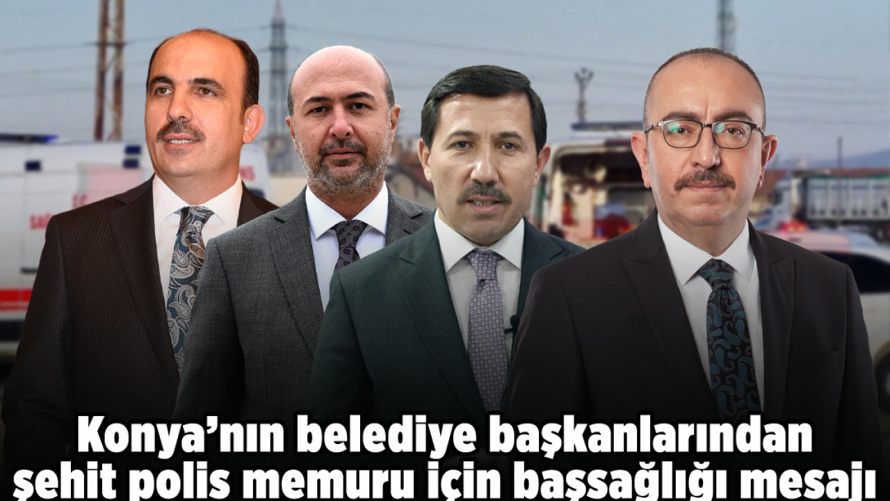 Konya'nın belediye başkanlarından şehit polis memuru için başsağlığı mesajı