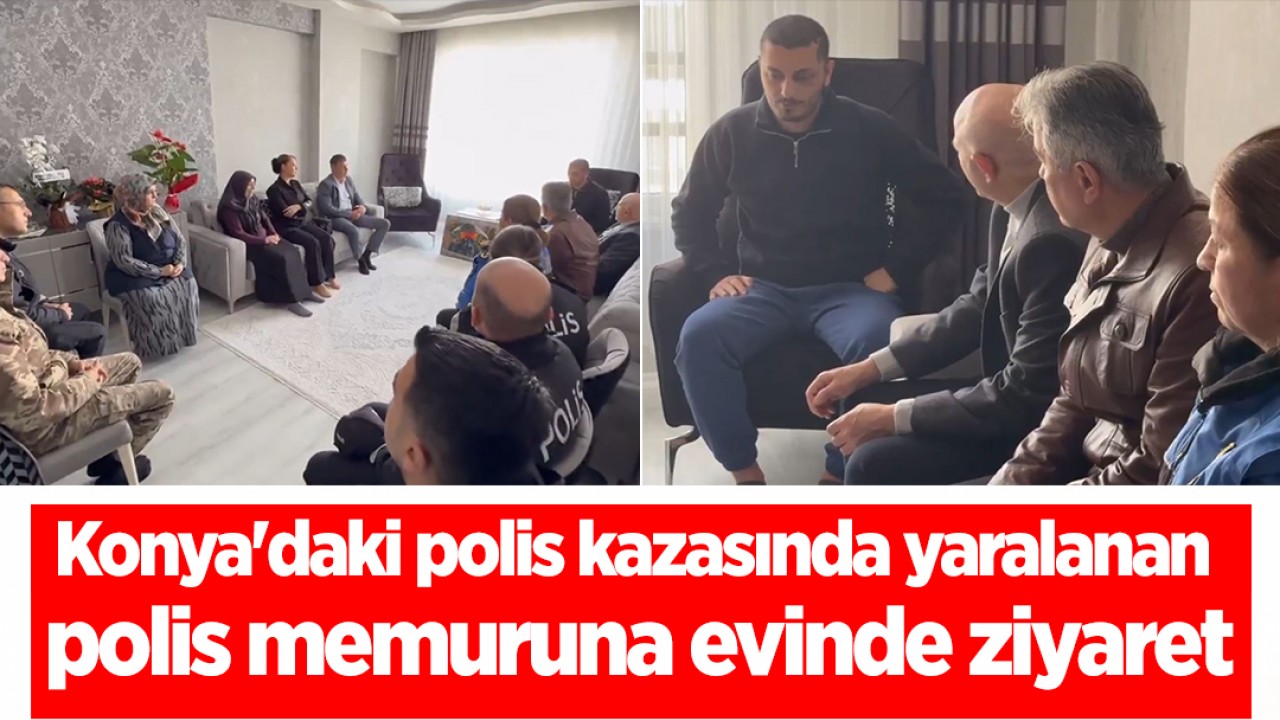 Konya'daki polis kazasında yaralanan polis memuruna evinde ziyaret