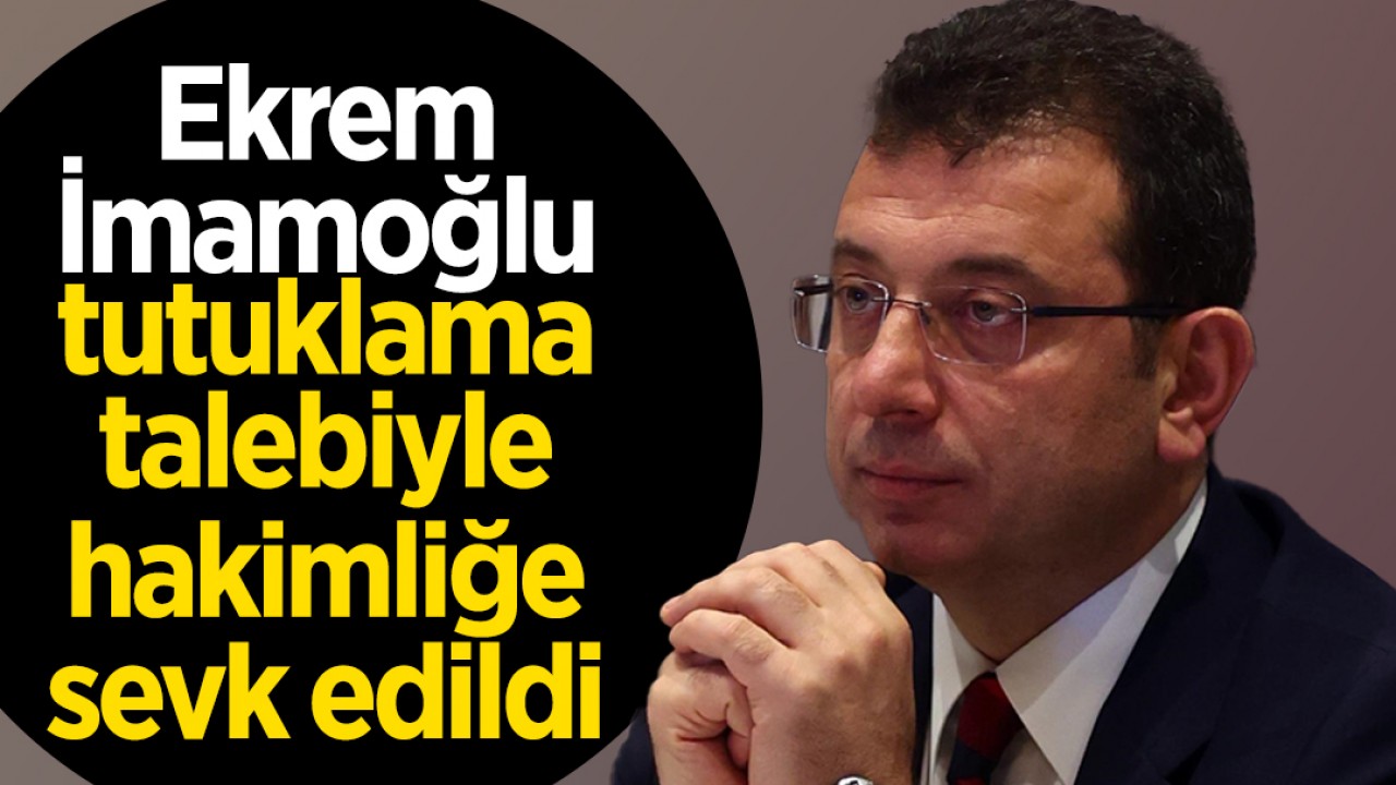 Ekrem İmamoğlu tutuklama talebiyle nöbetçi hakimliğe sevk edildi