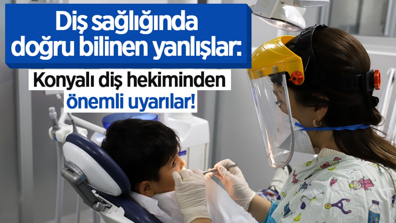 Diş sağlığında doğru bilinen yanlışlar: Konyalı diş hekiminden önemli uyarılar!