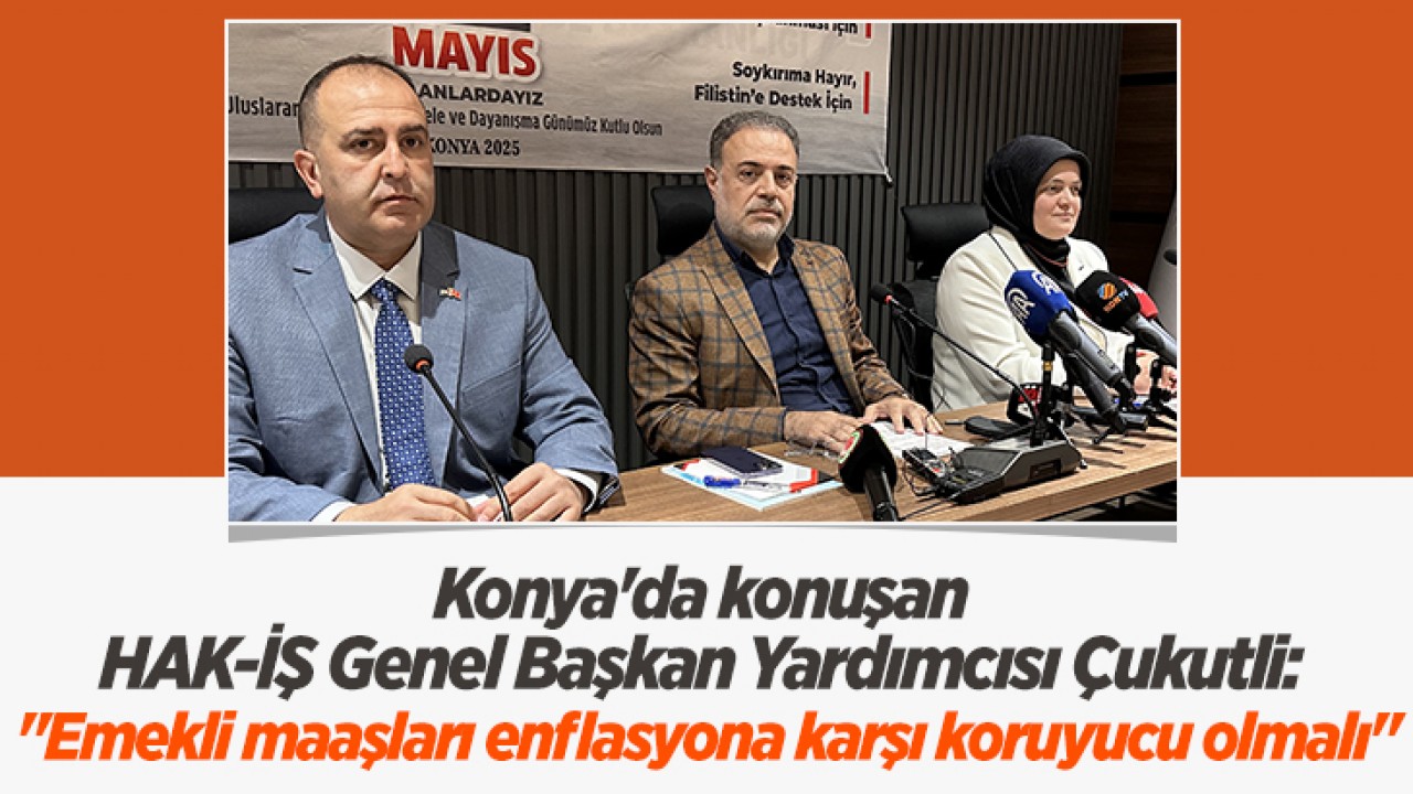 Konya'da konuşan HAK-İŞ Genel Başkan Yardımcısı Çukutli: "Emekli maaşları enflasyona karşı koruyucu olmalı"
