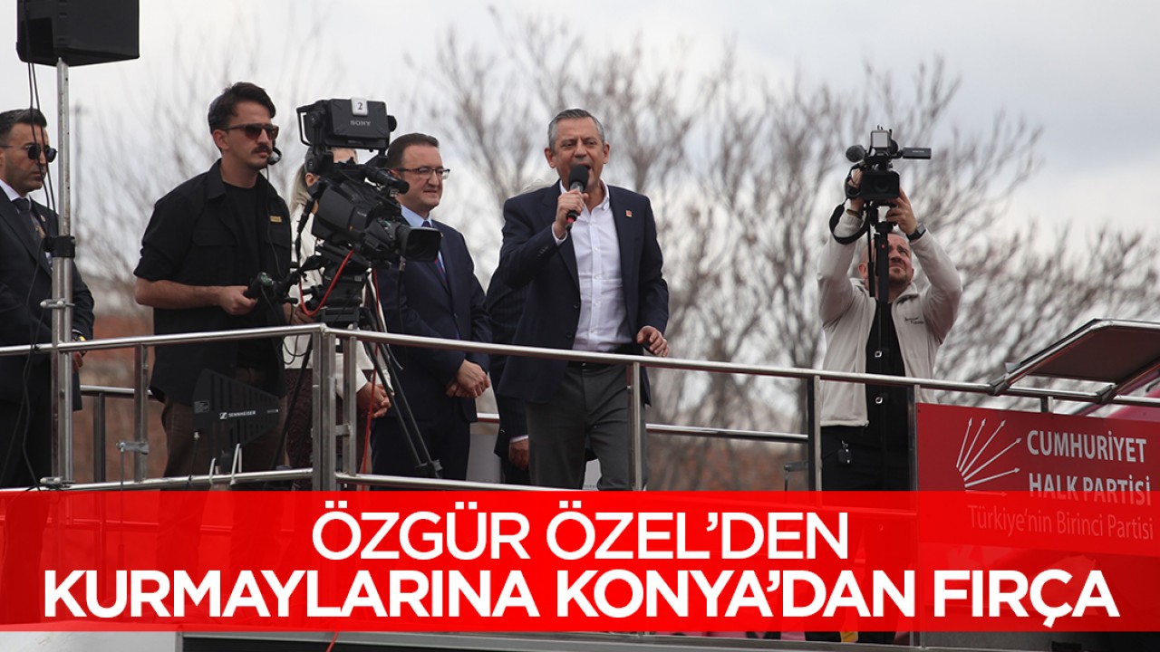 CHP Genel Başkanı Özgür Özel'den kurmaylarına Konya'dan fırça