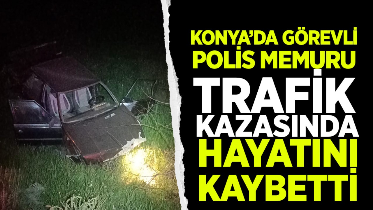 Konya'da görevli polis memuru trafik kazasında hayatını kaybetti