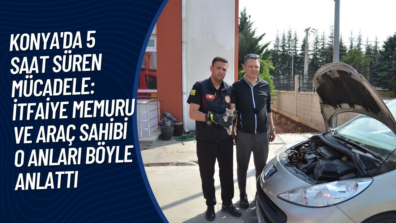 Konya'da 5 saat süren mücadele: İtfaiye memuru ve araç sahibi o anları böyle anlattı