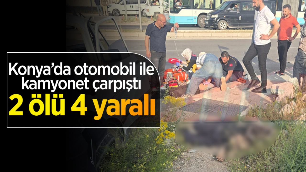 Konya'da otomobil ile kamyonet çarpıştı: 2 ölü, 4 yaralı