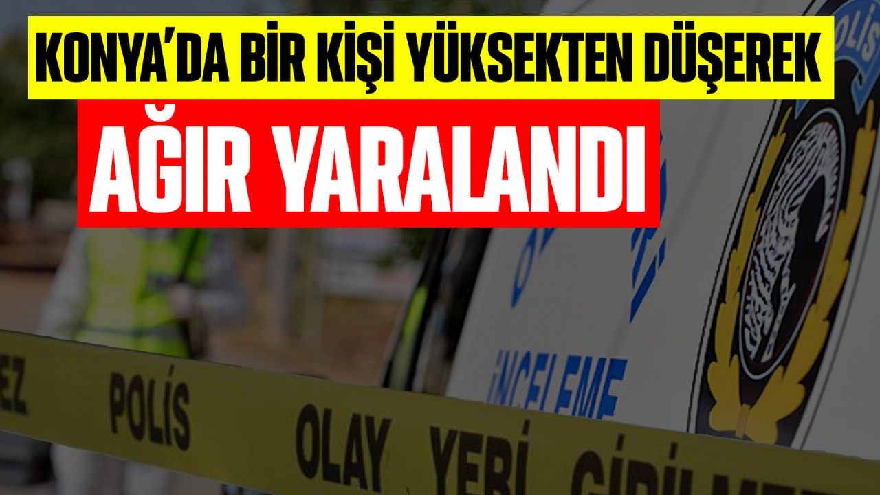 Konya’da bir kişi yüksekten düşerek ağır yaralandı
