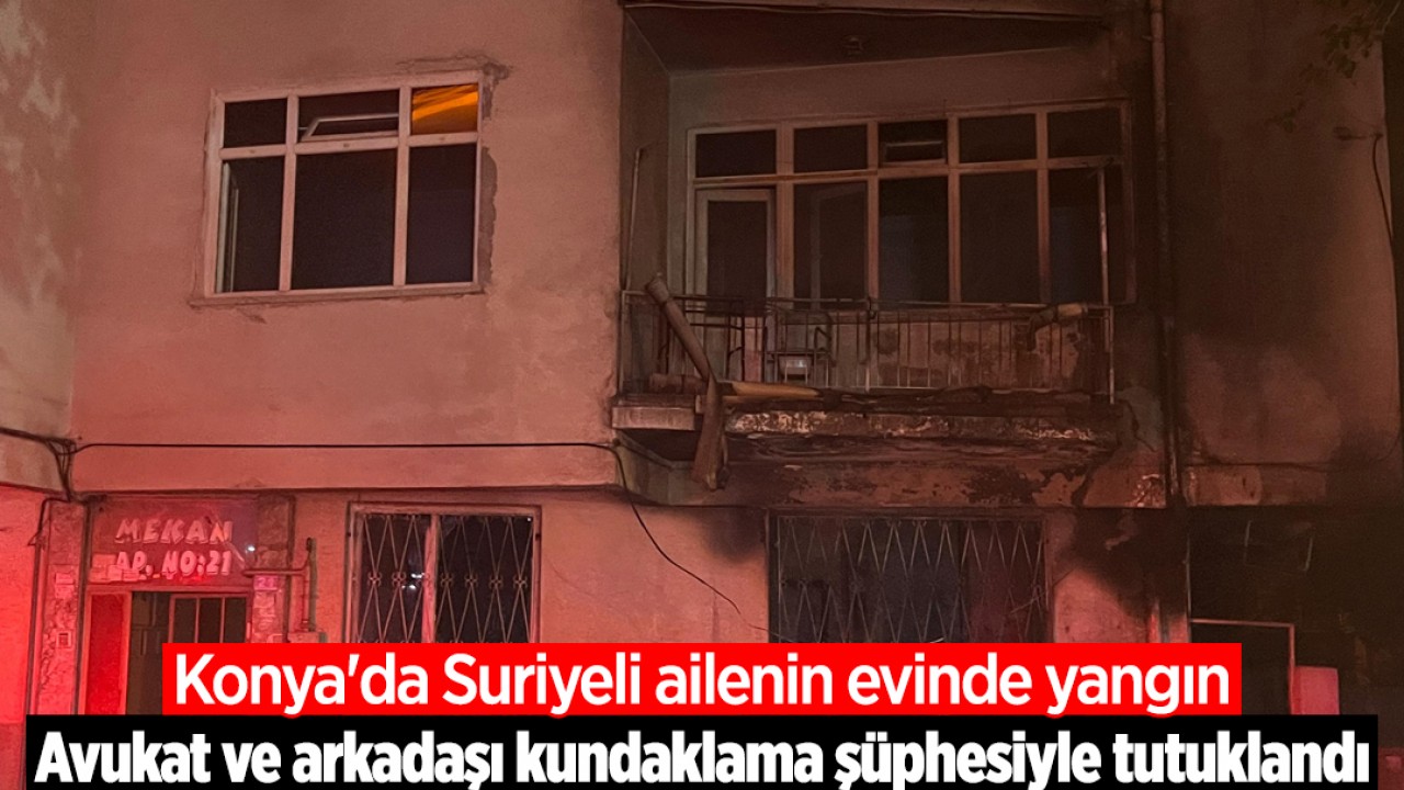 Konya'da Suriyeli ailenin evinde yangın! Avukat ve arkadaşı kundaklama şüphesiyle tutuklandı