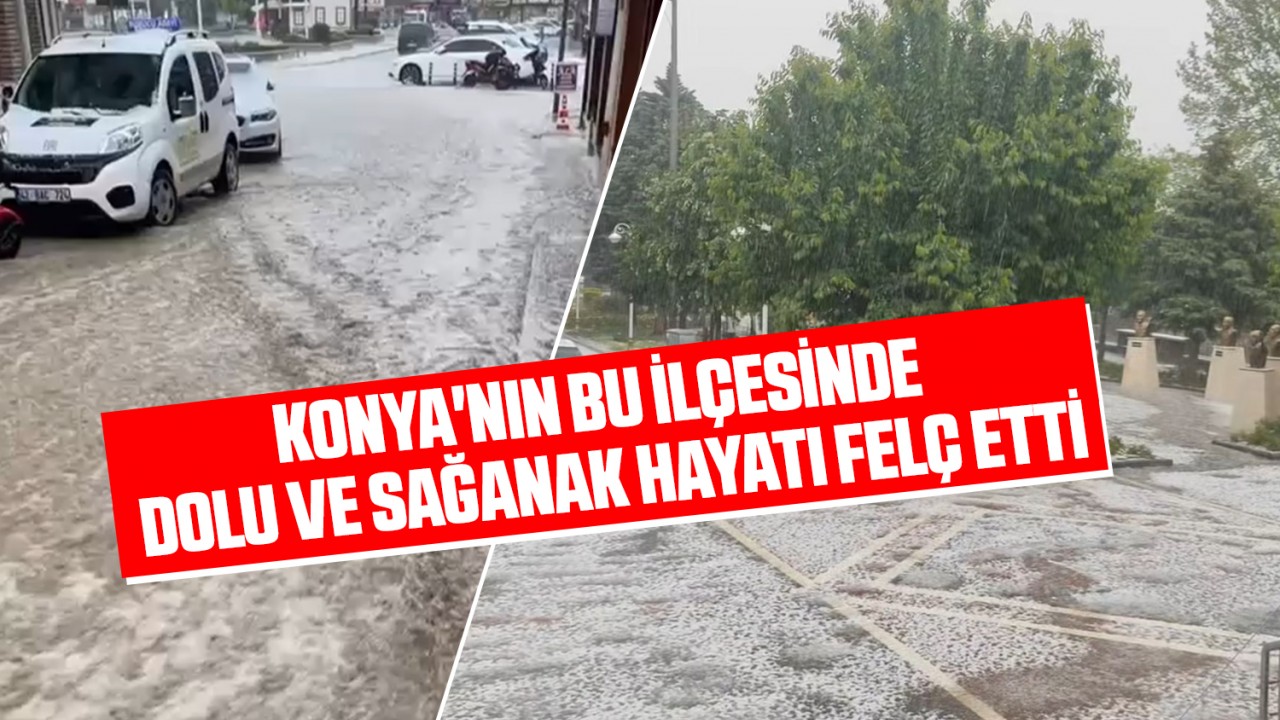 Konya'nın bu ilçesinde dolu ve sağanak hayatı felç etti