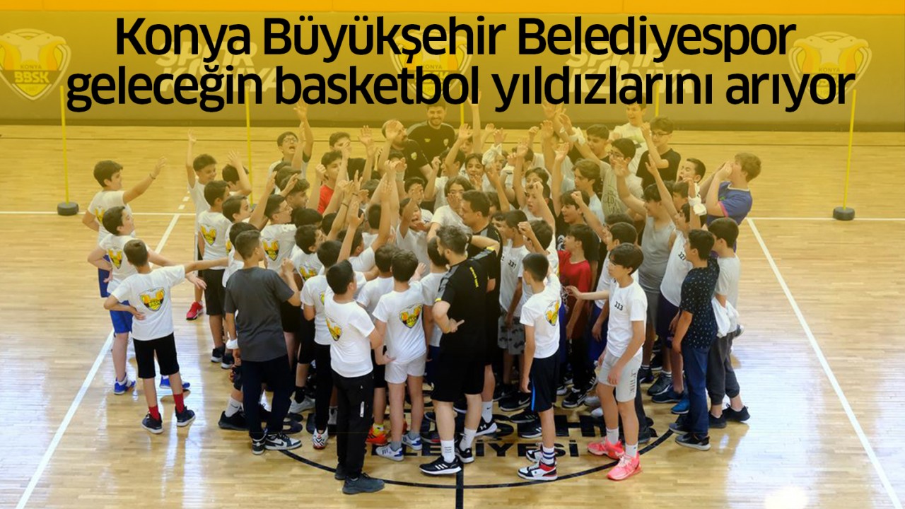 Konya Büyükşehir Belediyespor geleceğin basketbol yıldızlarını arıyor
