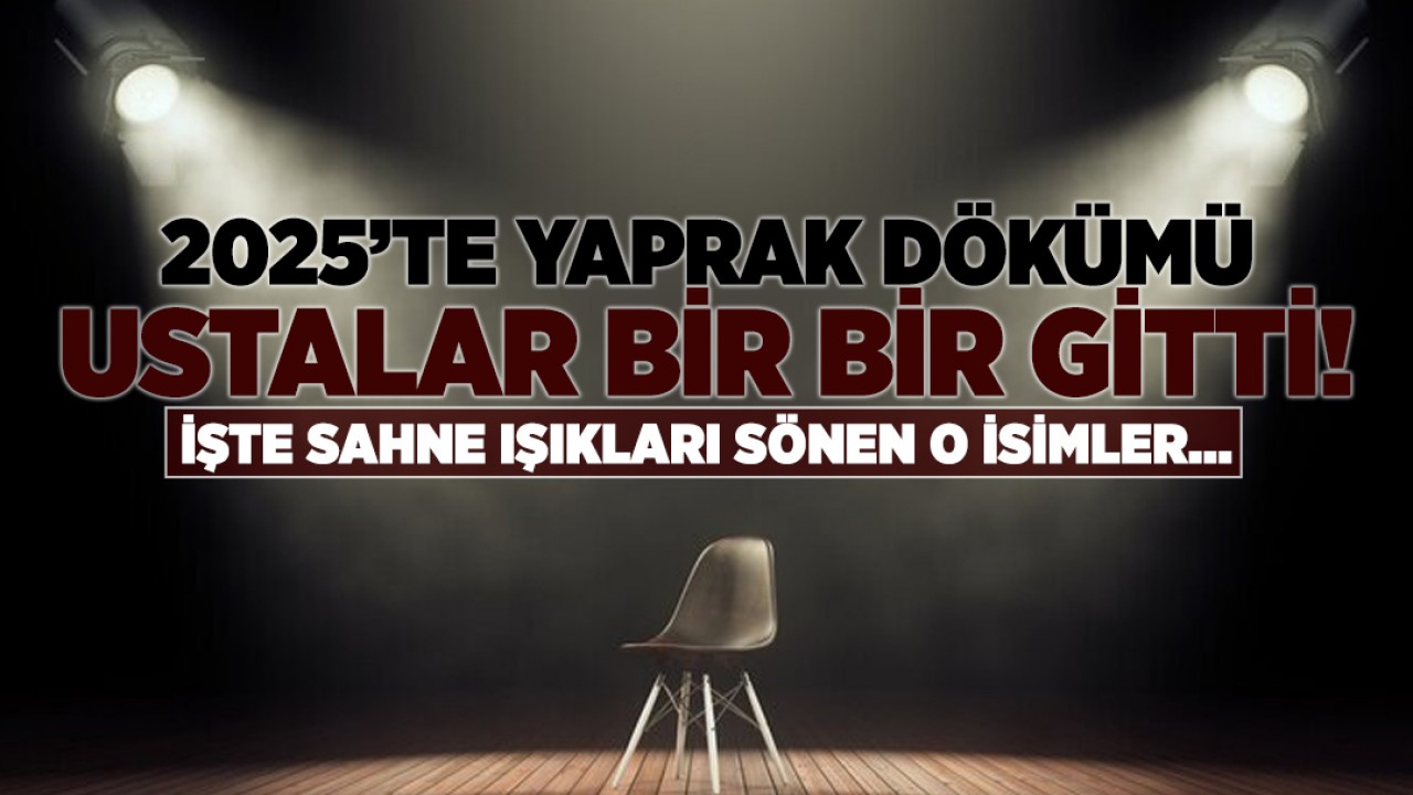 2025’te yaprak dökümü: Türk sanat camiası yasta! Ustalar bir bir gitti! İşte sahne ışıkları sönen o isimler...