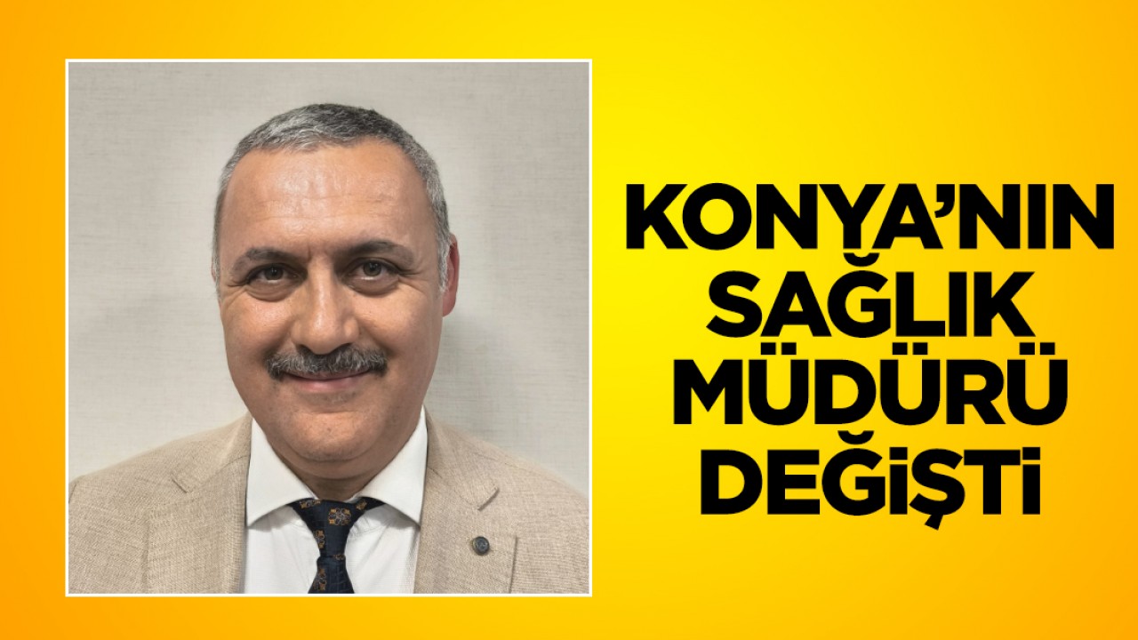 Konya’nın sağlık müdürü değişti