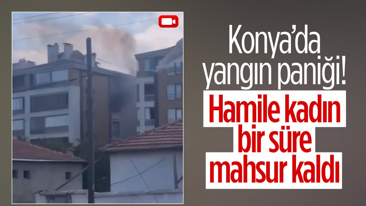 Konya'da yangın paniği! Hamile kadın bir süre mahsur kaldı