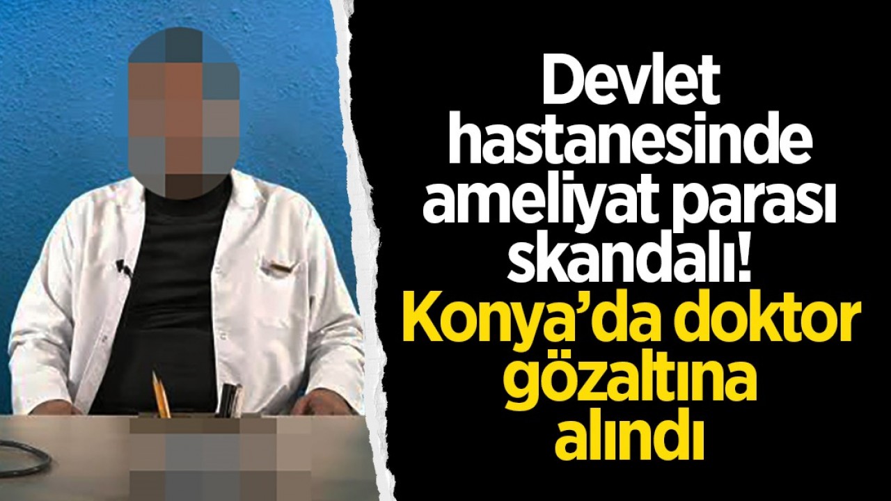 Devlet hastanesinde ameliyat parası skandalı! Konya’da doktor gözaltına alındı