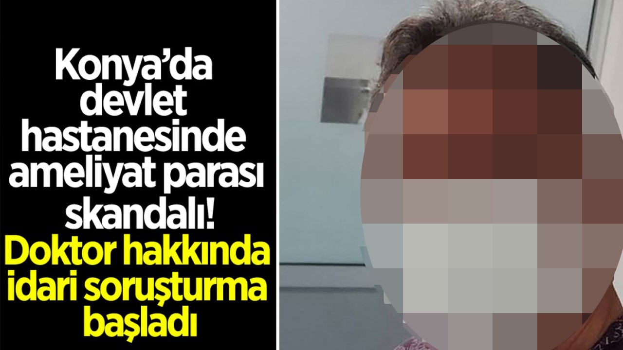 Konya’da devlet hastanesinde ameliyat parası skandalı! Doktor hakkında idari soruşturma başladı