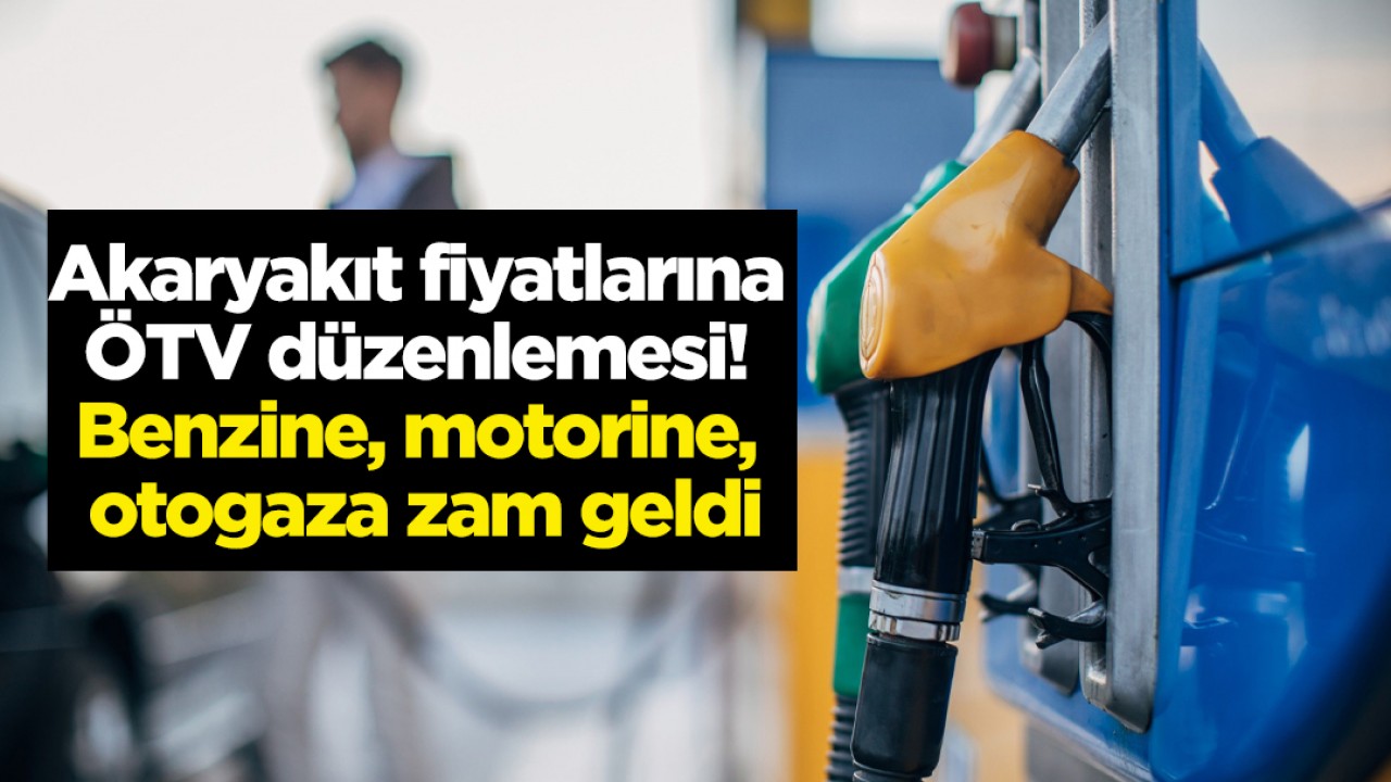 Akaryakıt fiyatlarına ÖTV düzenlemesi! Benzine, motorine, otogaza zam geldi