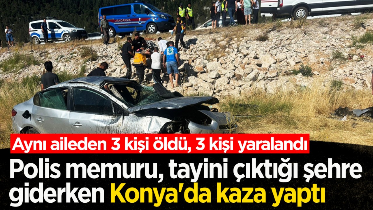 Polis memuru, tayini çıktığı şehre giderken Konya'da kaza yaptı: Aynı aileden 3 kişi öldü, 3 kişi yaralandı
