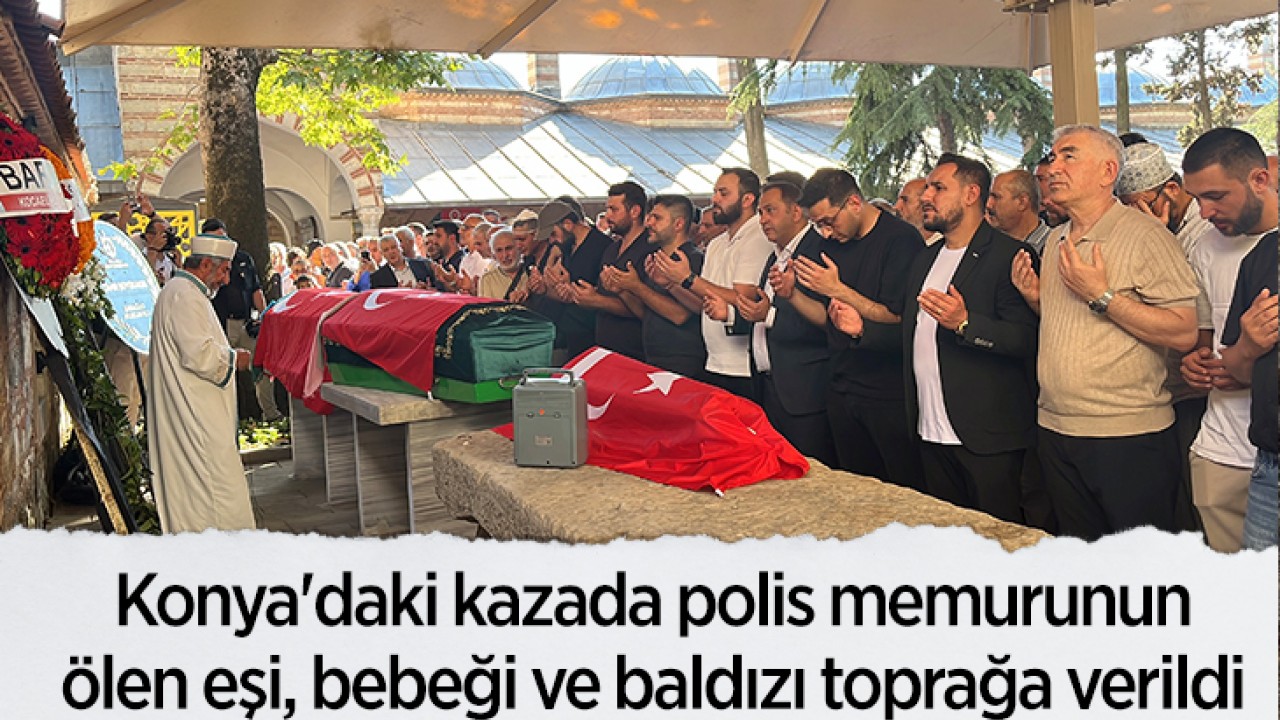 Konya'daki kazada polis memurunun ölen eşi, bebeği ve baldızı toprağa verildi