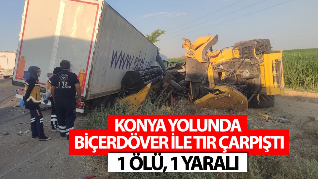 Konya yolunda biçerdöver ile tır çarpıştı: 1 ölü, 1 yaralı