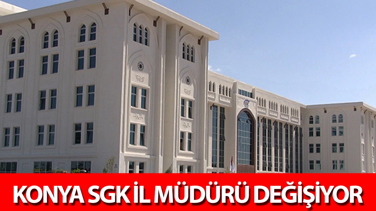 Konya SGK İl Müdürü değişiyor