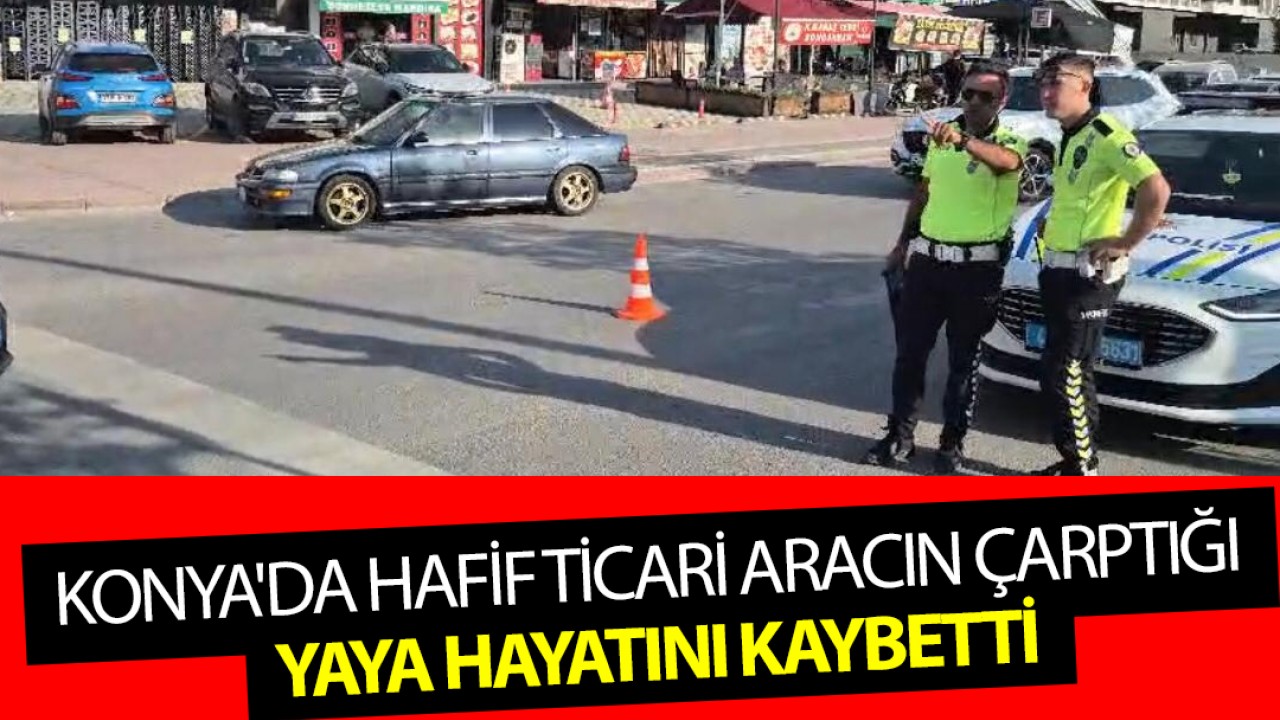 Konya'da hafif ticari aracın çarptığı yaya hayatını kaybetti