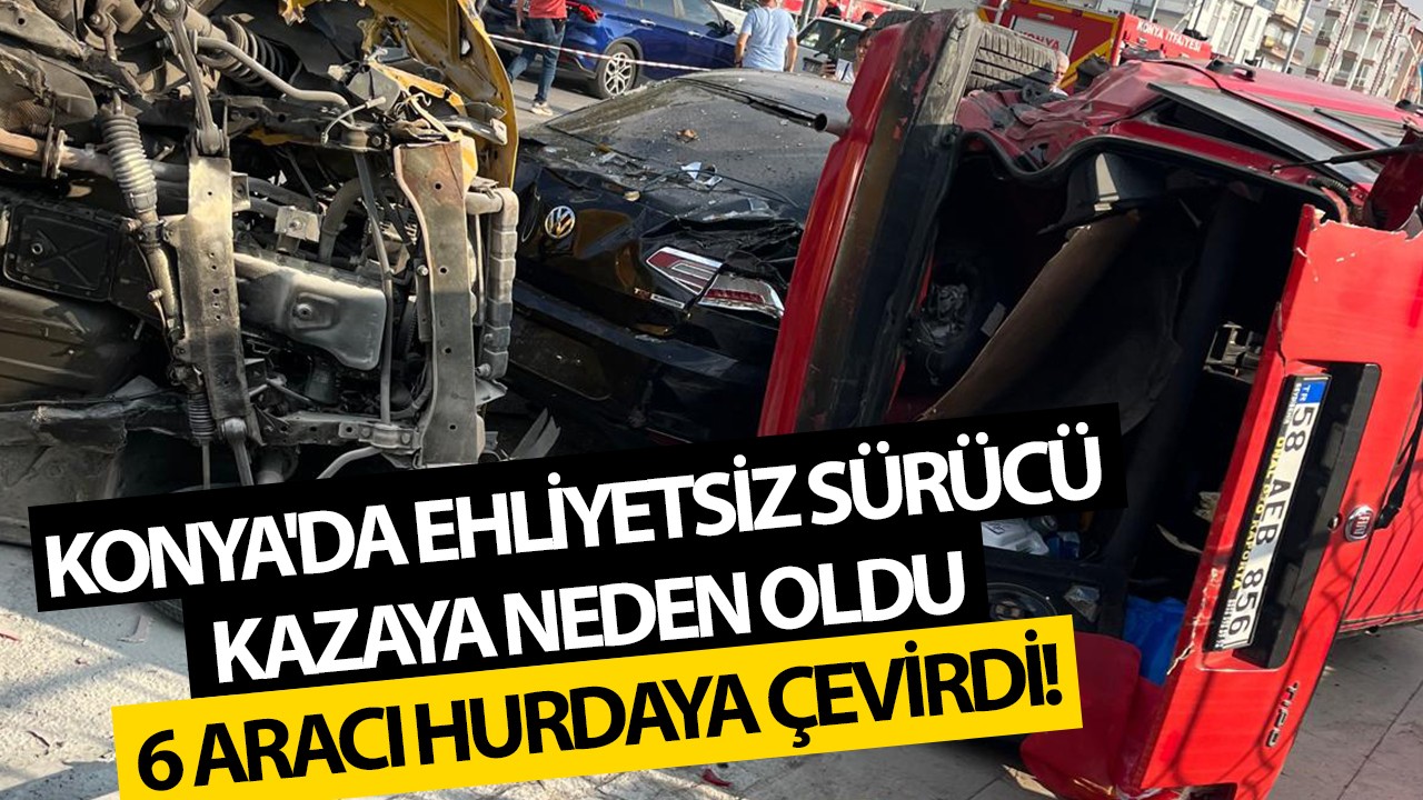 Konya'da ehliyetsiz sürücü kazaya neden oldu: 6 araç hurdaya döndü!