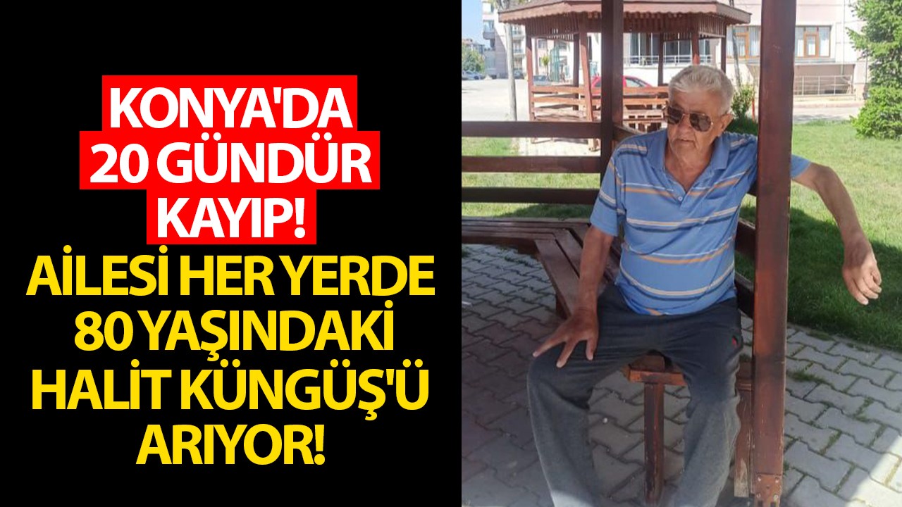 Konya'da 20 gündür kayıp! Ailesi her yerde 80 yaşındaki Halit Küngüş'ü arıyor!