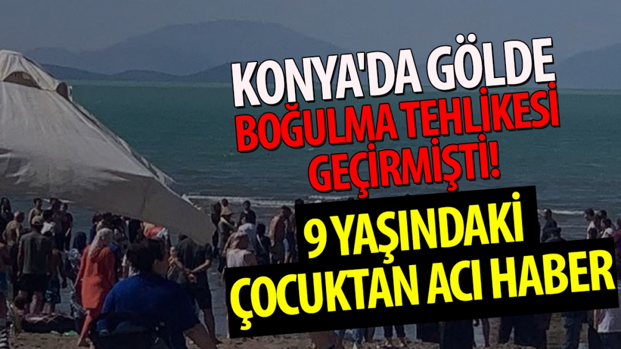 Konya'da gölde boğulma tehlikesi geçiren 9 yaşındaki çocuktan acı haber