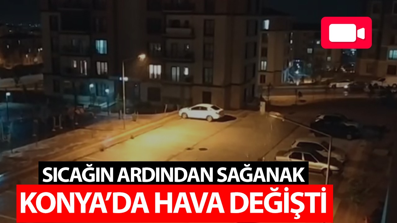 Sıcağın ardından sağanak: Konya’da hava değişti