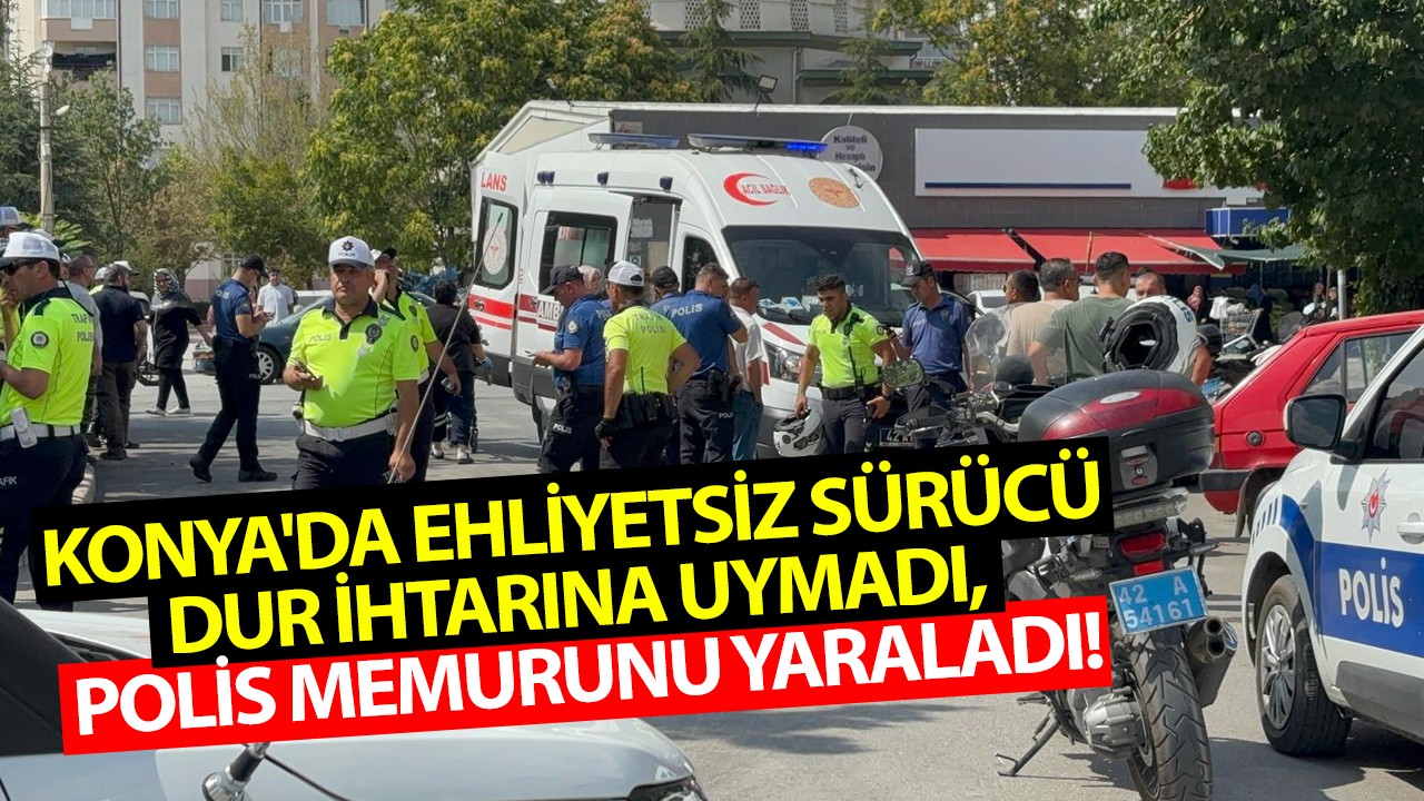 Konya'da ehliyetsiz sürücü dur ihtarına uymadı, polis memurunu yaraladı!