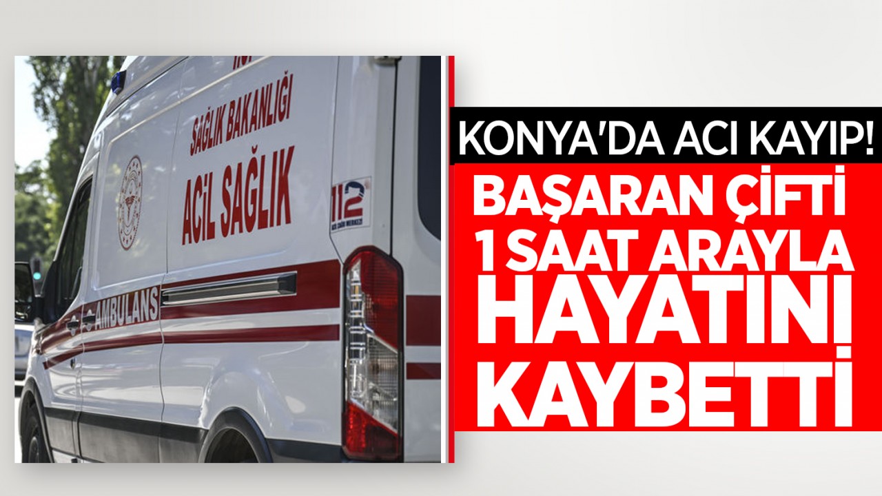 Konya'da acı kayıp! Başaran çifti 1 saat arayla hayatını kaybetti