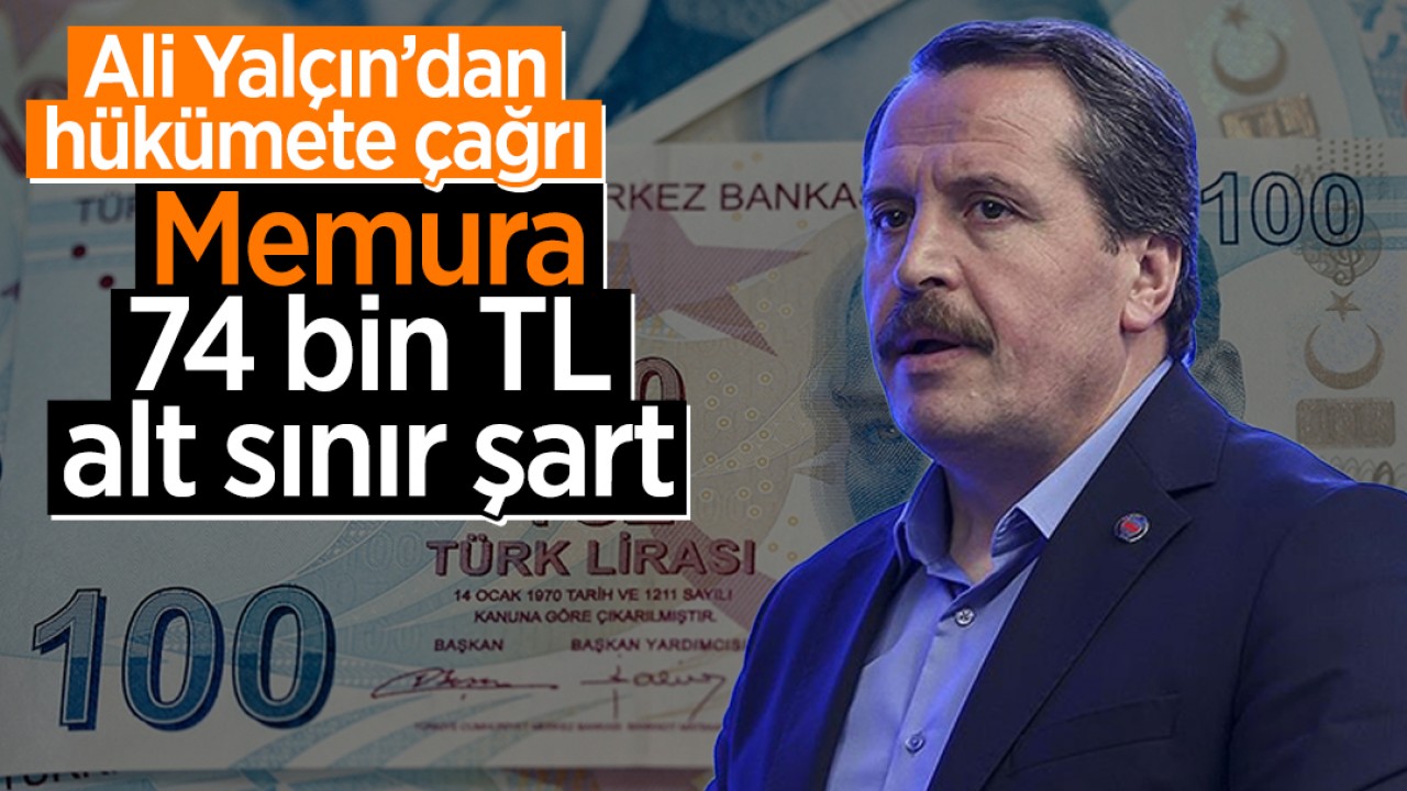 Ali Yalçın’dan hükümete çağrı: Memura 74 bin TL alt sınır şart
