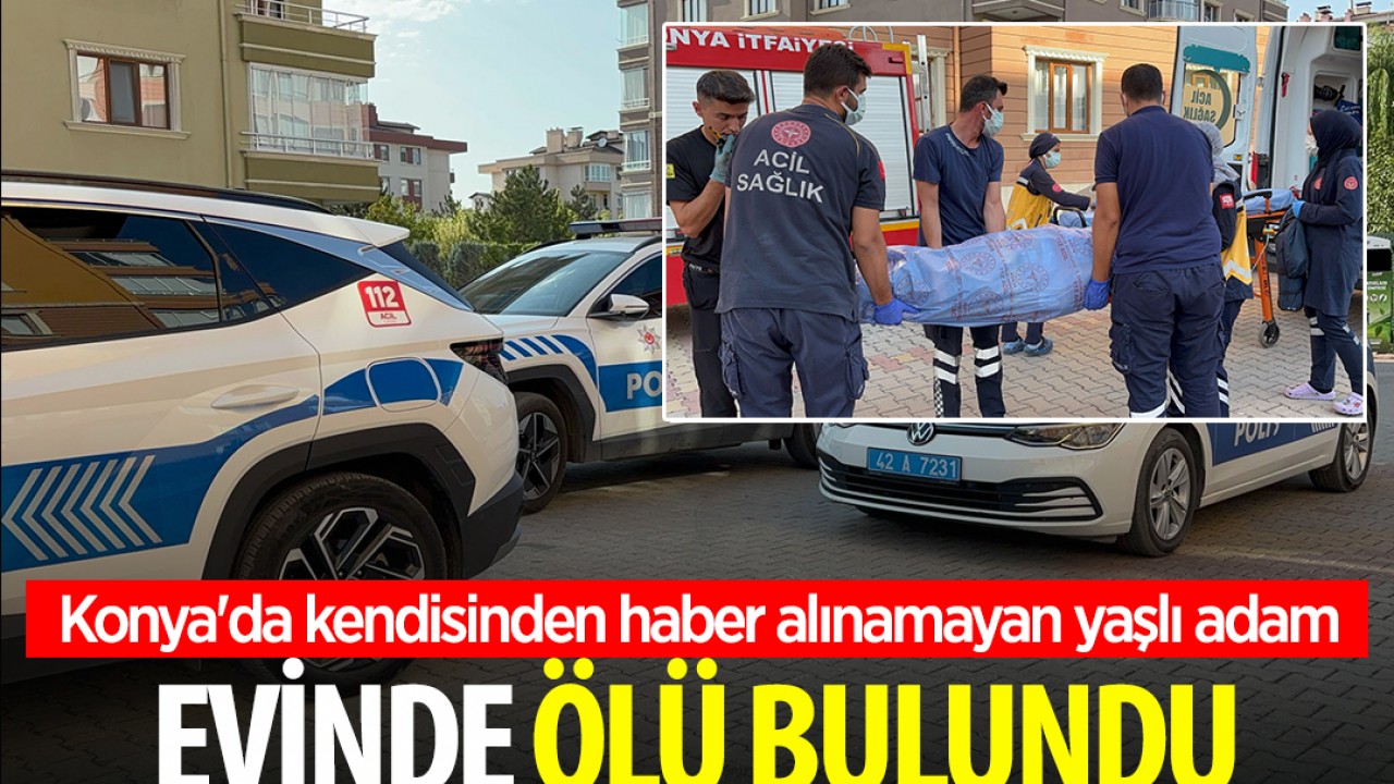 Konya'da kendisinden haber alınamayan yaşlı adam evinde ölü bulundu