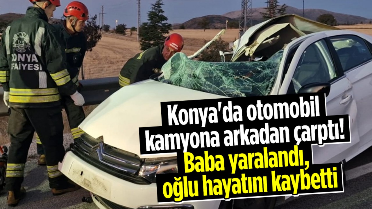 Konya'da otomobil kamyona arkadan çarptı! Baba yaralandı, oğlu hayatını kaybetti