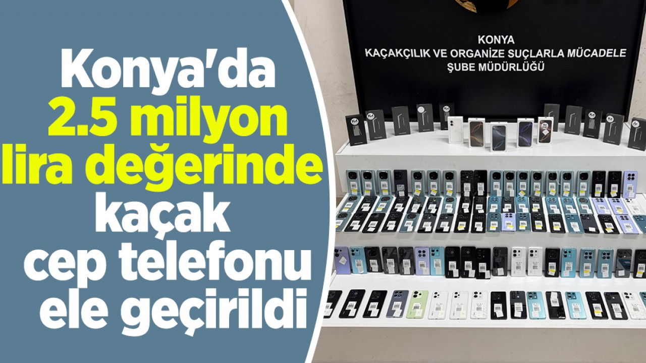 Konya'da 2.5 milyon lira değerinde kaçak cep telefonu ele geçirildi