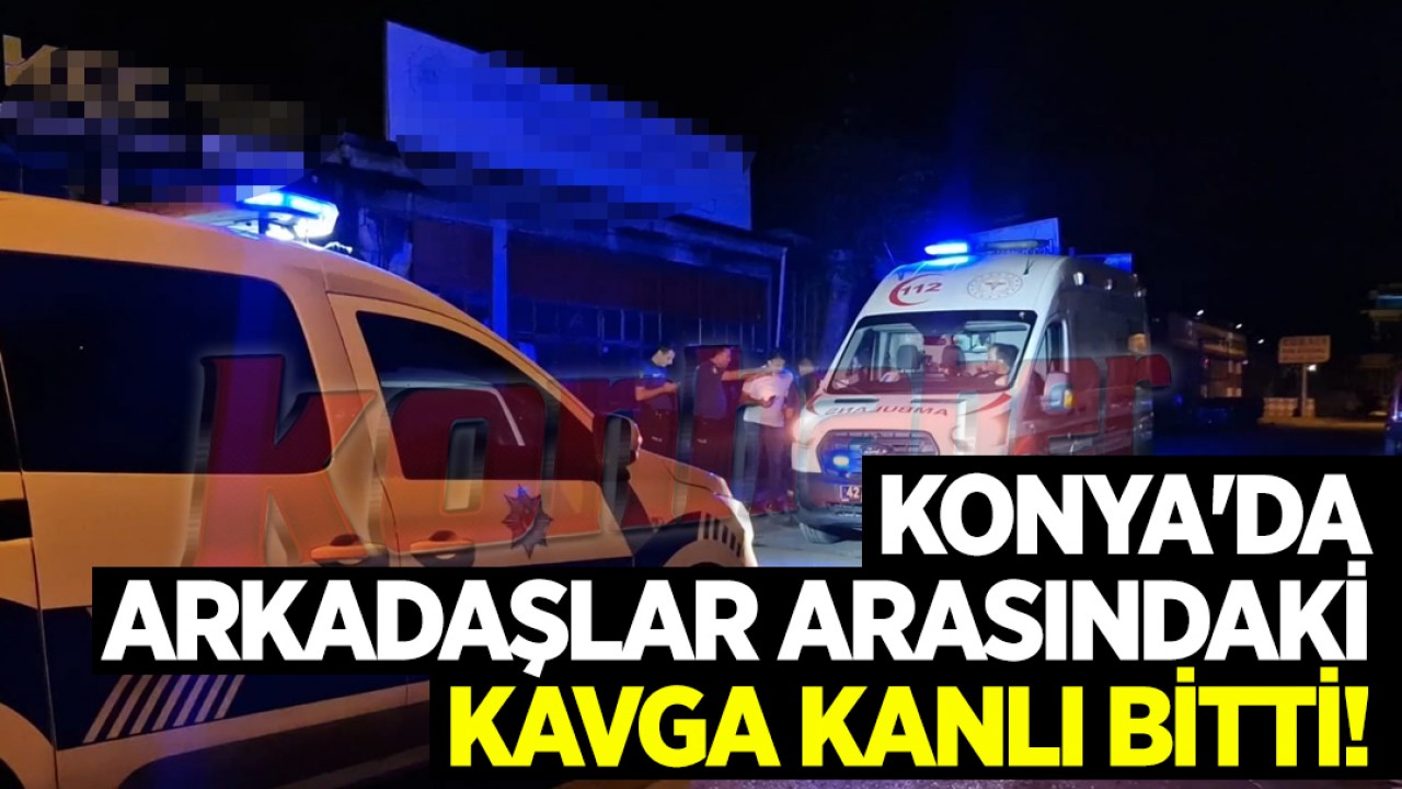 Konya'da arkadaşlar arasındaki kavga kanlı bitti!