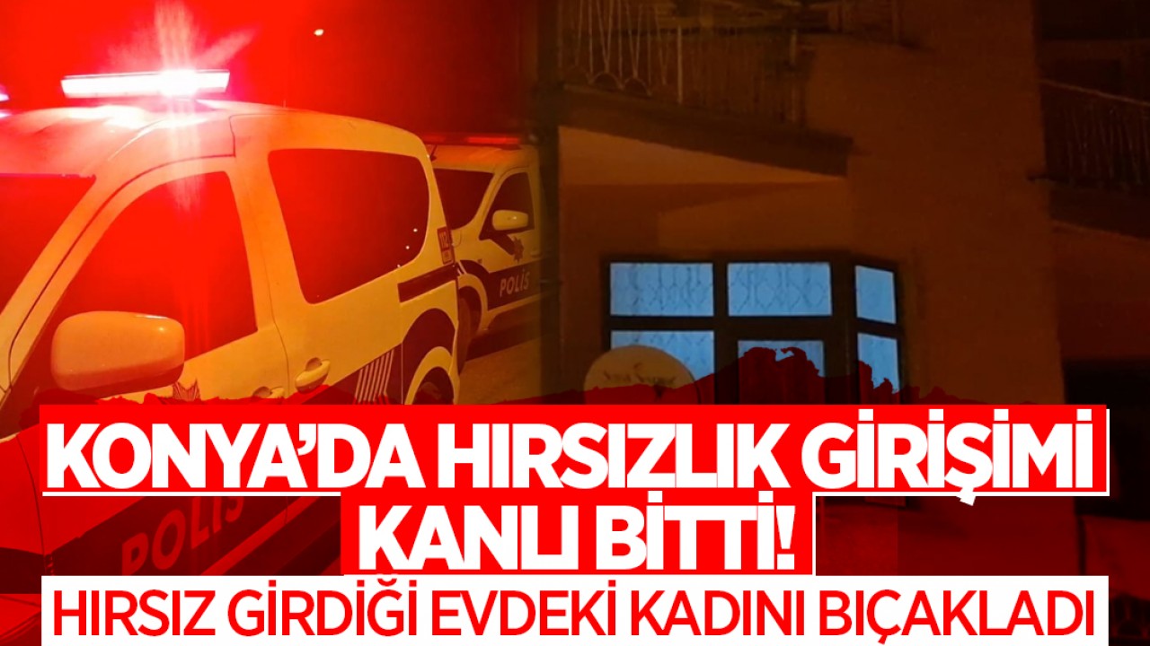 Konya’da hırsızlık girişimi kanlı bitti! Hırsız girdiği evdeki kadını bıçakladı