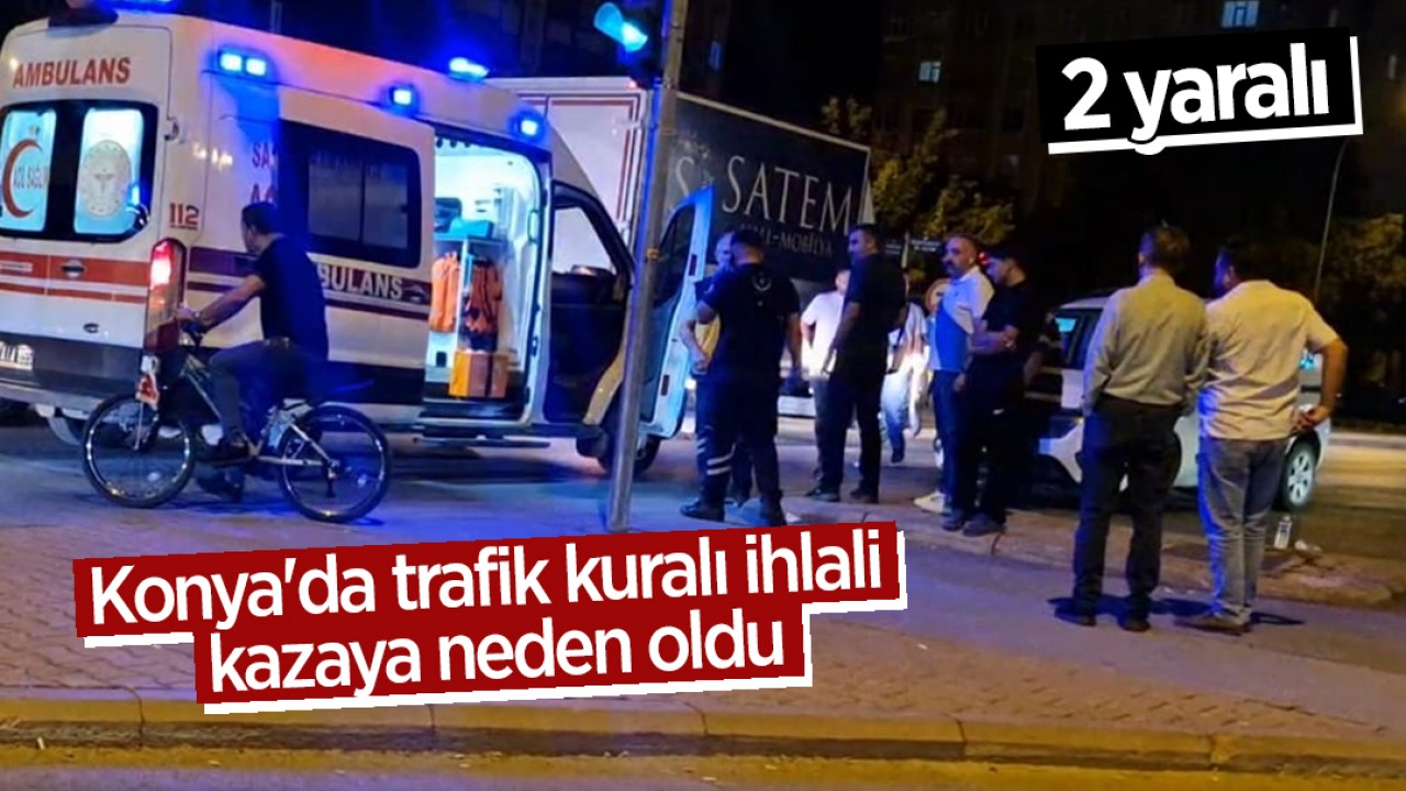 Konya'da trafik kuralı ihlali kazaya neden oldu: 2 yaralı