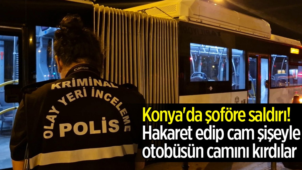 Konya'da şoföre saldırı! Hakaret edip cam şişeyle otobüsün camını kırdılar
