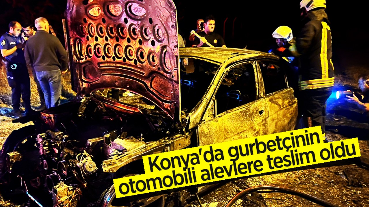Konya'da gurbetçinin otomobili alevlere teslim oldu