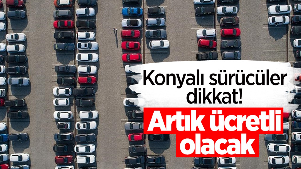 Konyalı sürücüler dikkat! Artık ücretli olacak