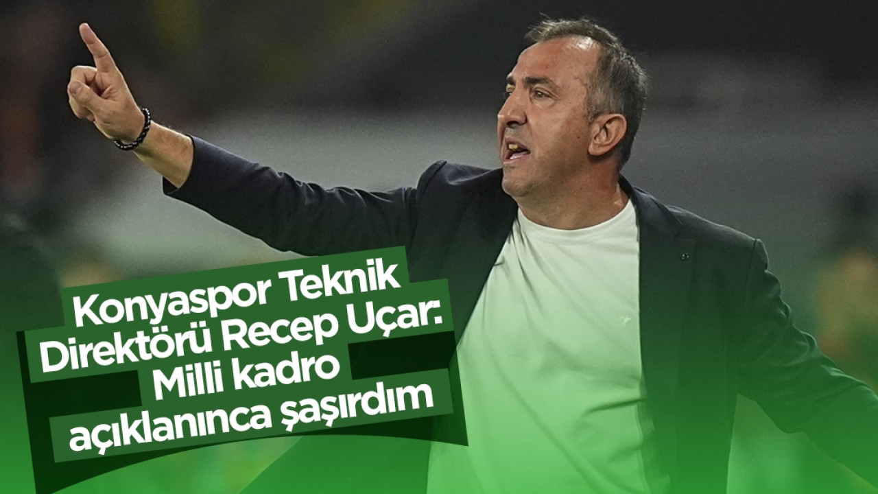 Konyaspor Teknik Direktörü Recep Uçar: Milli kadro açıklanınca şaşırdım