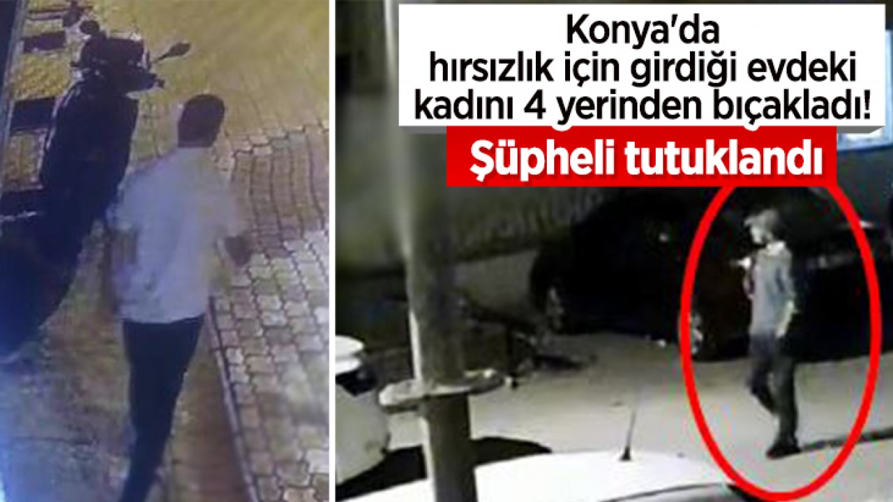 Konya'da hırsızlık için girdiği evdeki kadını 4 yerinden bıçakladı! Şüpheli tutuklandı